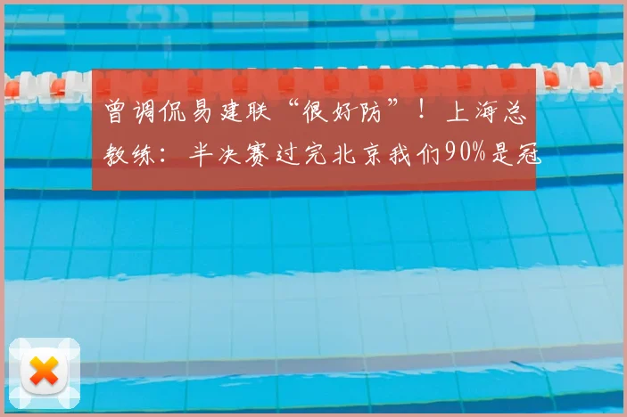 曾调侃易建联“很好防”!上海总教练:半决赛过完北京我们90%是冠军