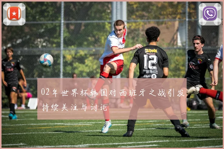 02年世界杯韩国对西班牙之战引发持续关注与讨论