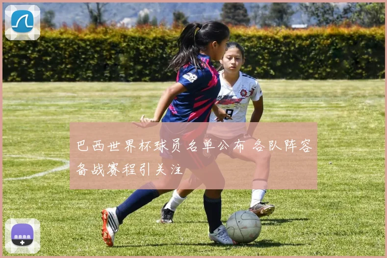 巴西世界杯球员名单公布 各队阵容备战赛程引关注