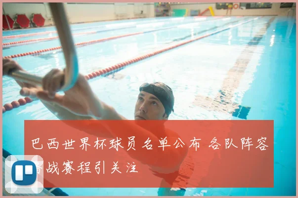 巴西世界杯球员名单公布 各队阵容备战赛程引关注