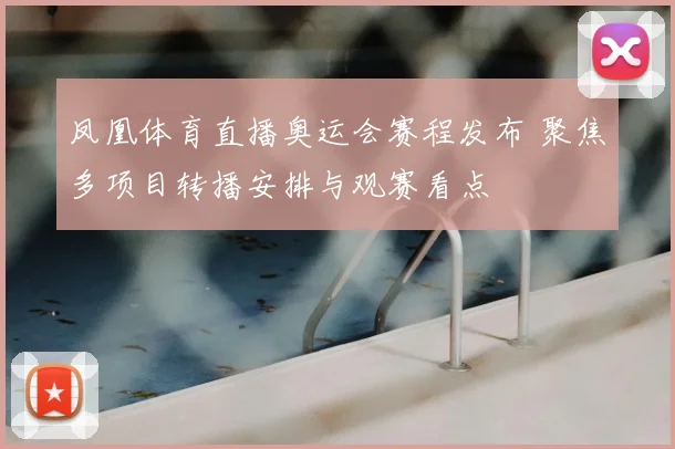 凤凰体育直播奥运会赛程发布 聚焦多项目转播安排与观赛看点